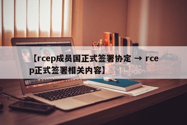 【rcep成员国正式签署协定 → rcep正式签署相关内容】