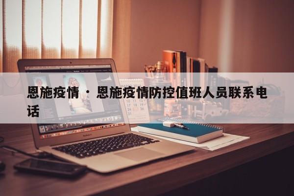 恩施疫情 · 恩施疫情防控值班人员联系电话