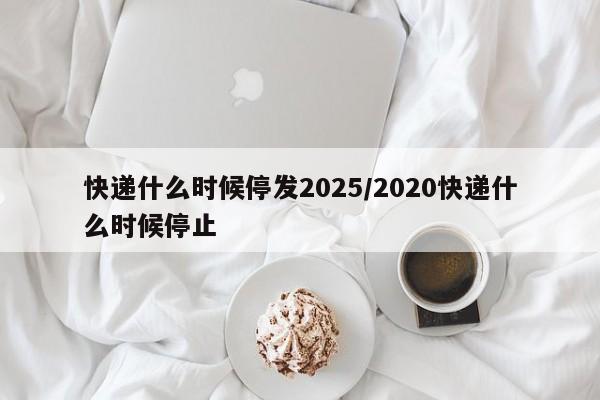 快递什么时候停发2025/2020快递什么时候停止