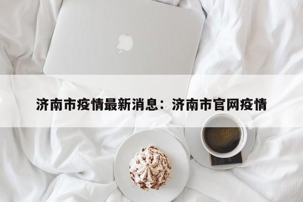 济南市疫情最新消息:济南市官网疫情