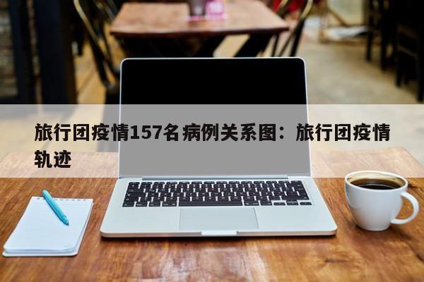 旅行团疫情157名病例关系图:旅行团疫情轨迹