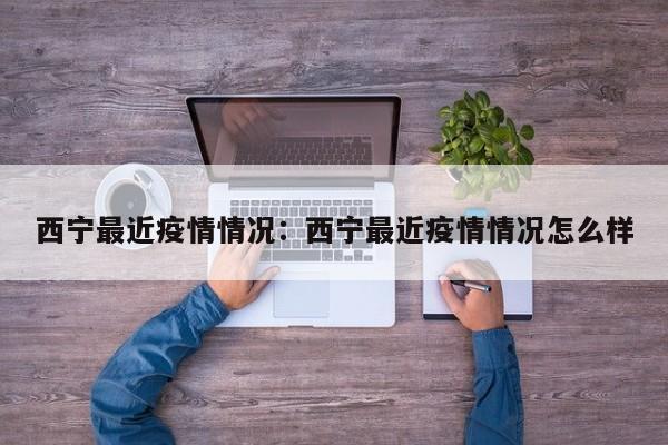 西宁最近疫情情况:西宁最近疫情情况怎么样