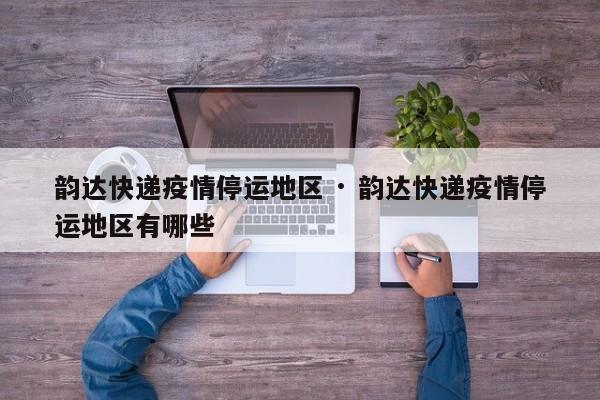 韵达快递疫情停运地区 · 韵达快递疫情停运地区有哪些
