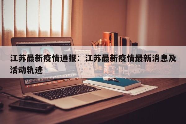 江苏最新疫情通报:江苏最新疫情最新消息及活动轨迹