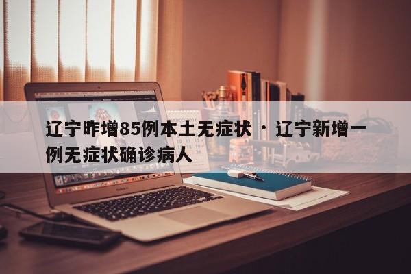 辽宁昨增85例本土无症状 · 辽宁新增一例无症状确诊病人