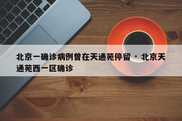 北京一确诊病例曾在天通苑停留 · 北京天通苑西一区确诊
