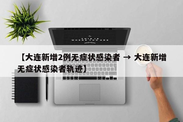 【大连新增2例无症状感染者 → 大连新增无症状感染者轨迹】