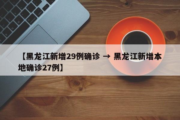 【黑龙江新增29例确诊 → 黑龙江新增本地确诊27例】