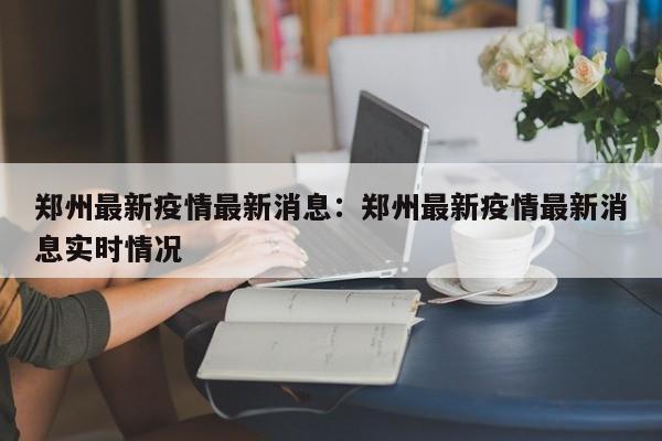 郑州最新疫情最新消息:郑州最新疫情最新消息实时情况