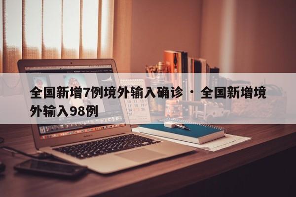 全国新增7例境外输入确诊 · 全国新增境外输入98例