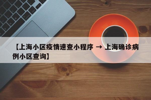 【上海小区疫情速查小程序 → 上海确诊病例小区查询】