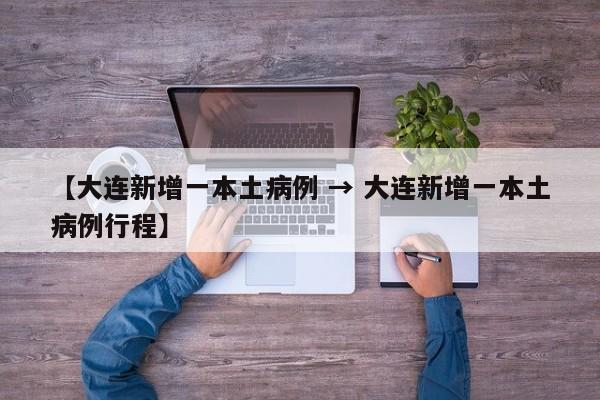 【大连新增一本土病例 → 大连新增一本土病例行程】