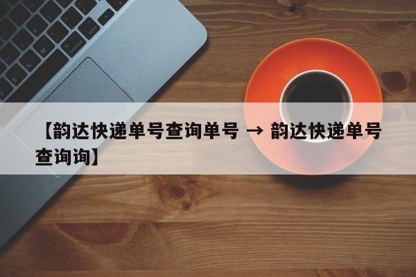 【韵达快递单号查询单号 → 韵达快递单号查询询】