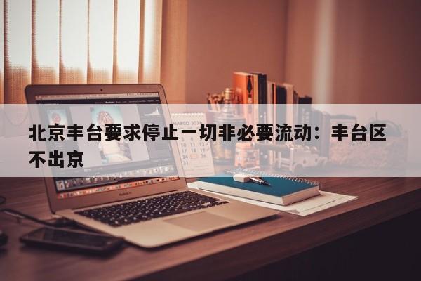 北京丰台要求停止一切非必要流动:丰台区 不出京
