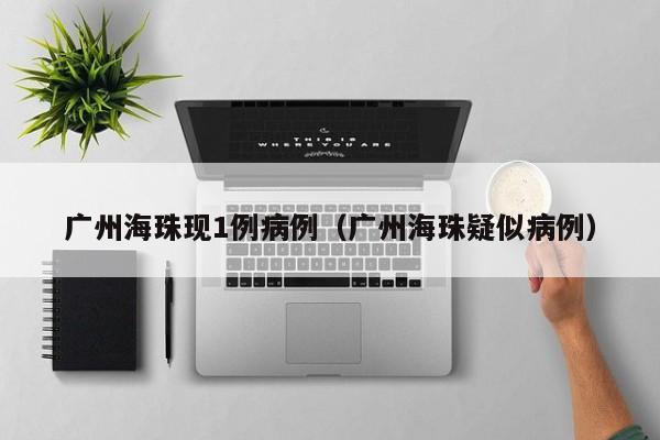 广州海珠现1例病例(广州海珠疑似病例)