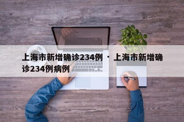 上海市新增确诊234例 · 上海市新增确诊234例病例