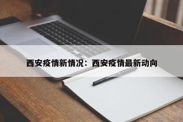 西安疫情新情况:西安疫情最新动向