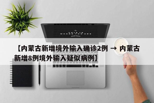 【内蒙古新增境外输入确诊2例 → 内蒙古新增8例境外输入疑似病例】
