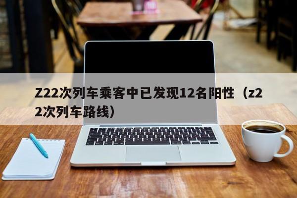 Z22次列车乘客中已发现12名阳性(z22次列车路线)