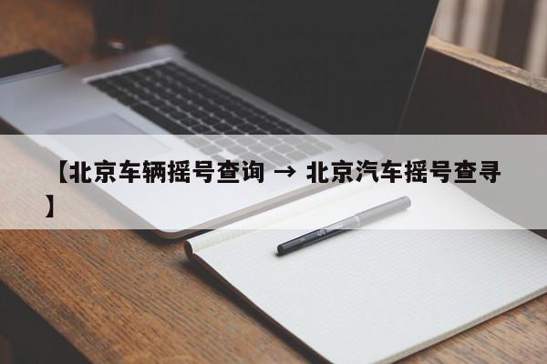 【北京车辆摇号查询 → 北京汽车摇号查寻】