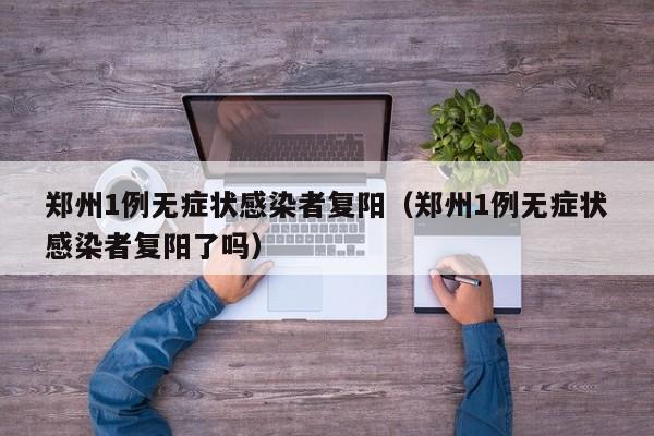 郑州1例无症状感染者复阳(郑州1例无症状感染者复阳了吗)