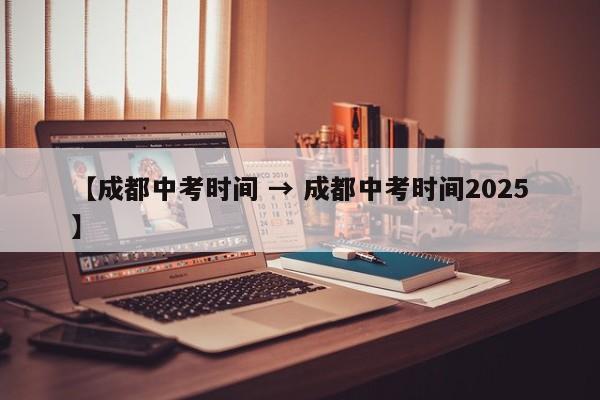 【成都中考时间 → 成都中考时间2025】