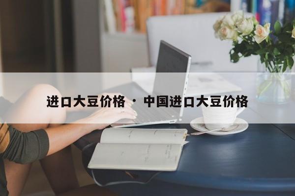进口大豆价格 · 中国进口大豆价格