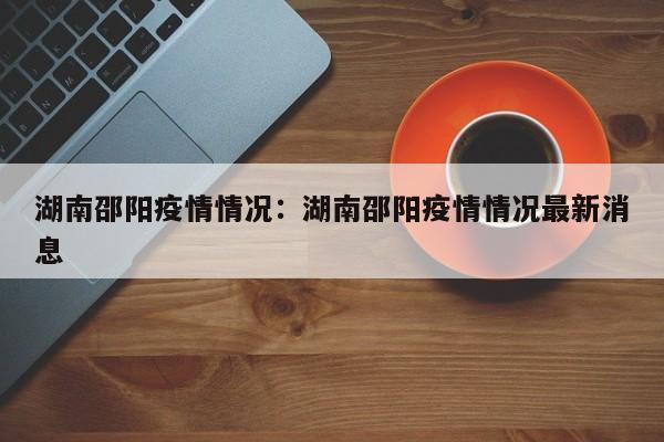 湖南邵阳疫情情况:湖南邵阳疫情情况最新消息