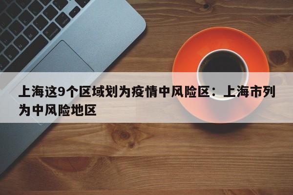 上海这9个区域划为疫情中风险区:上海市列为中风险地区