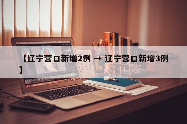 【辽宁营口新增2例 → 辽宁营口新增3例】