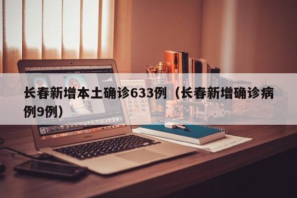 长春新增本土确诊633例(长春新增确诊病例9例)