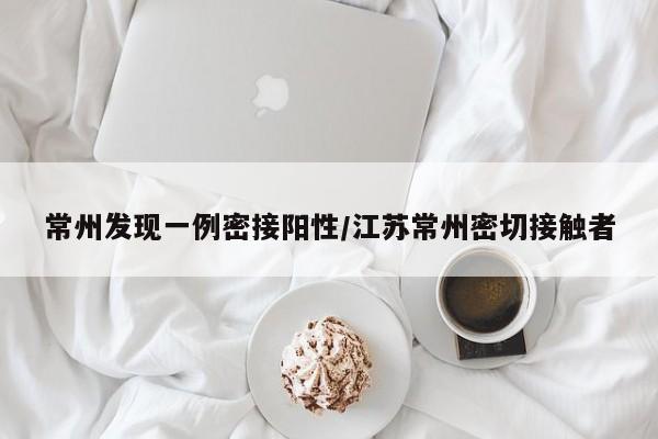 常州发现一例密接阳性/江苏常州密切接触者