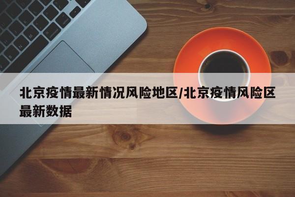 北京疫情最新情况风险地区/北京疫情风险区最新数据