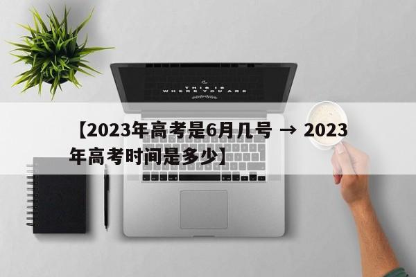 【2023年高考是6月几号 → 2023年高考时间是多少】