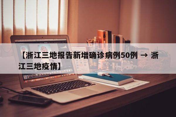 【浙江三地报告新增确诊病例50例 → 浙江三地疫情】