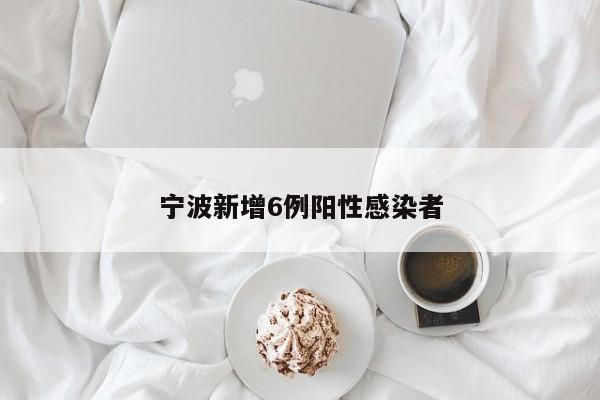 宁波新增6例阳性感染者
