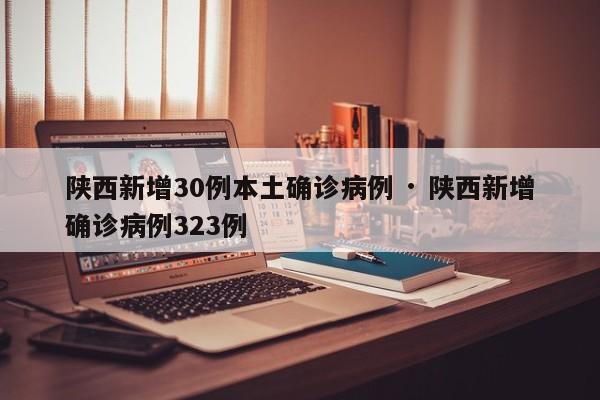陕西新增30例本土确诊病例 · 陕西新增确诊病例323例