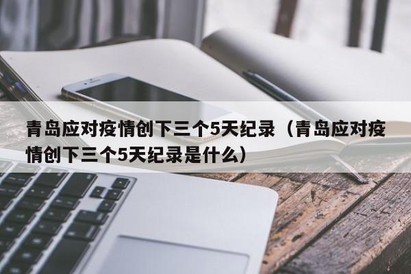 青岛应对疫情创下三个5天纪录(青岛应对疫情创下三个5天纪录是什么)