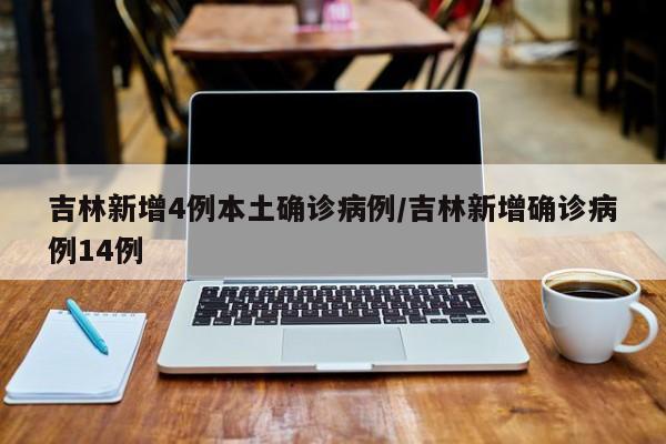 吉林新增4例本土确诊病例/吉林新增确诊病例14例