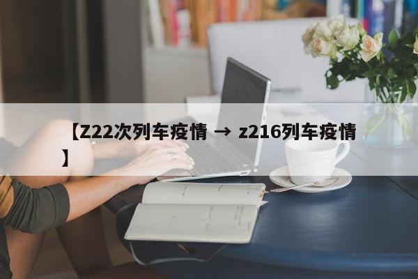 【Z22次列车疫情 → z216列车疫情】