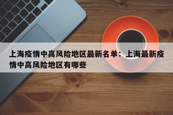 上海疫情中高风险地区最新名单:上海最新疫情中高风险地区有哪些