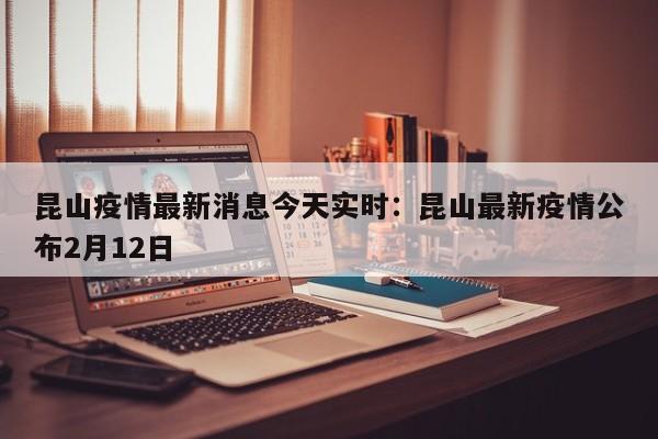 昆山疫情最新消息今天实时:昆山最新疫情公布2月12日