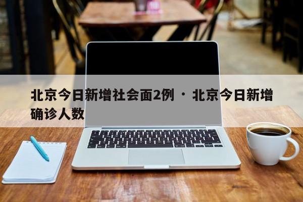北京今日新增社会面2例 · 北京今日新增确诊人数