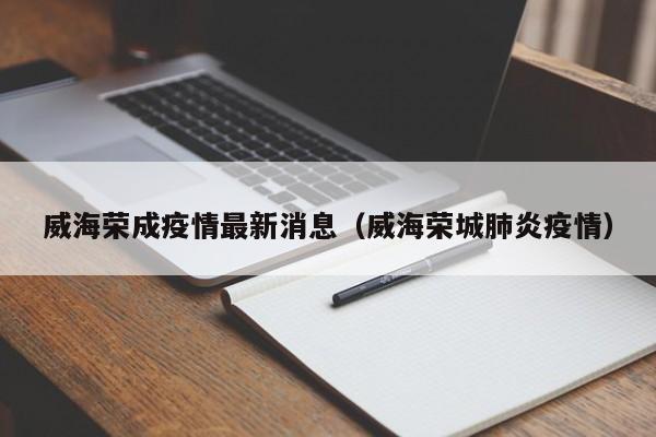 威海荣成疫情最新消息(威海荣城肺炎疫情)