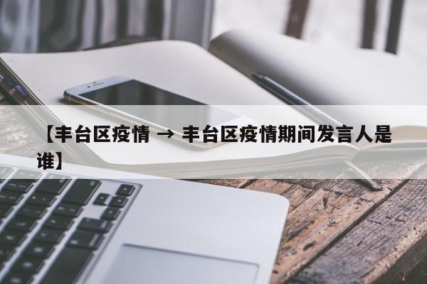 【丰台区疫情 → 丰台区疫情期间发言人是谁】
