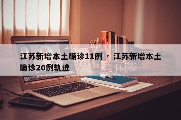 江苏新增本土确诊11例 · 江苏新增本土确诊20例轨迹