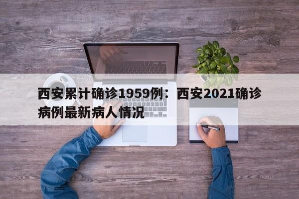西安累计确诊1959例:西安2021确诊病例最新病人情况