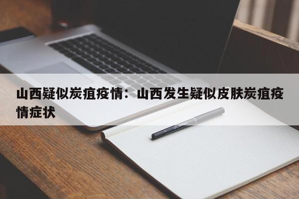 山西疑似炭疽疫情:山西发生疑似皮肤炭疽疫情症状