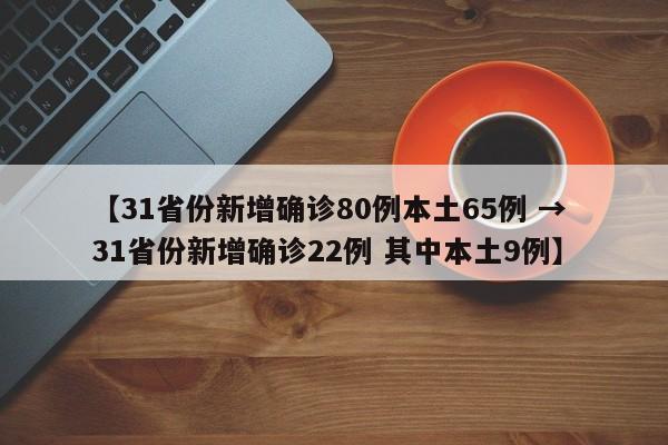 【31省份新增确诊80例本土65例 → 31省份新增确诊22例 其中本土9例】