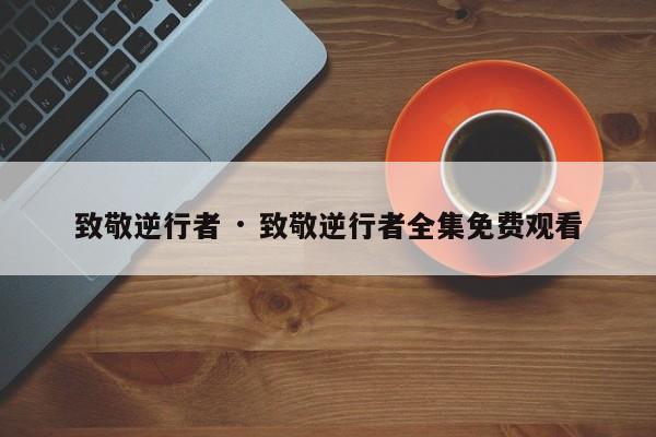 致敬逆行者 · 致敬逆行者全集免费观看